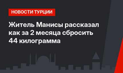 Житель Манисы рассказал как за 2 месяца сбросить 44 килограмма