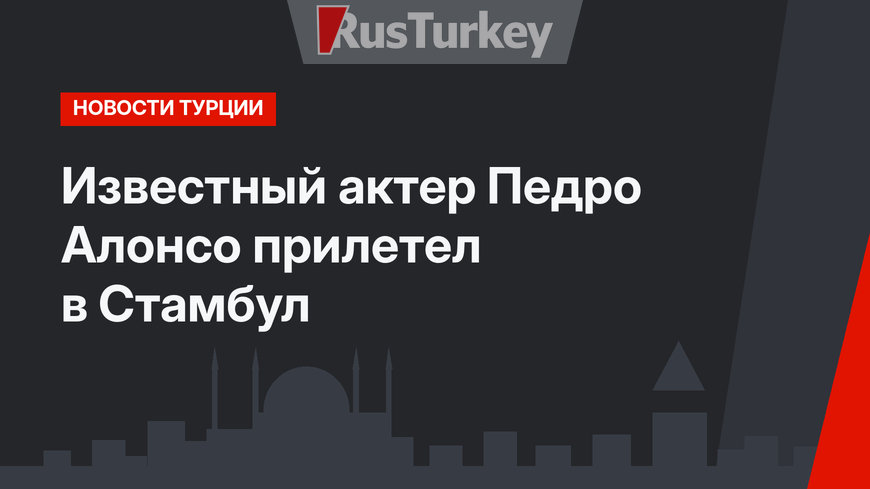 Известный актер Педро Алонсо прилетел в Стамбул