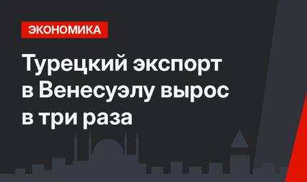 Турецкий экспорт в Венесуэлу вырос в три раза