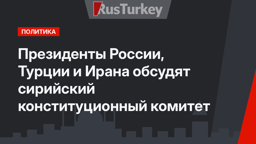 Президенты России, Турции и Ирана обсудят сирийский конституционный комитет