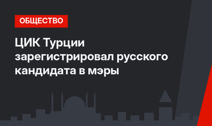 ЦИК Турции зарегистрировал русского кандидата в мэры
