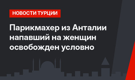 Парикмахер из Анталии напавший на женщин освобожден условно