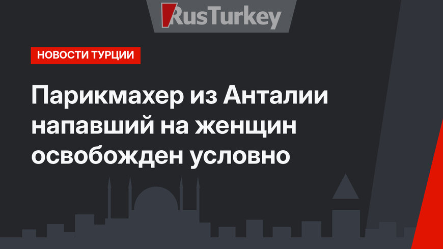 Парикмахер из Анталии напавший на женщин освобожден условно