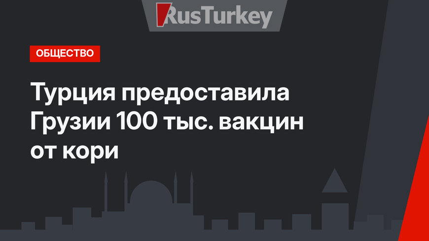 Турция предоставила Грузии 100 тыс. вакцин от кори