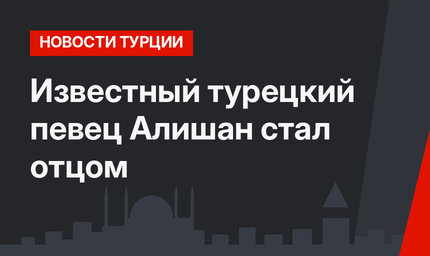 Известный турецкий певец Алишан стал отцом