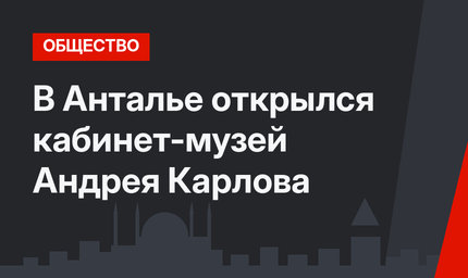 В Анталье открылся кабинет-музей Андрея Карлова