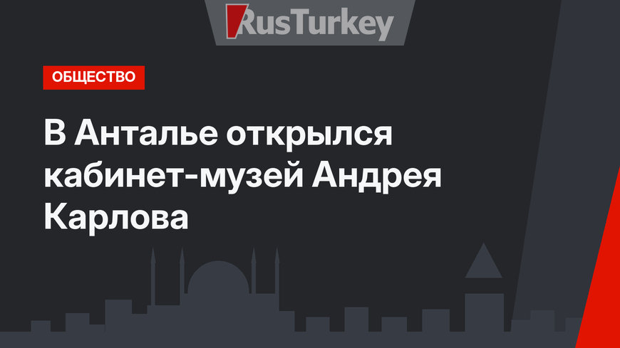 В Анталье открылся кабинет-музей Андрея Карлова