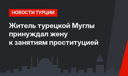 Житель турецкой Муглы принуждал жену к занятиям проституцией