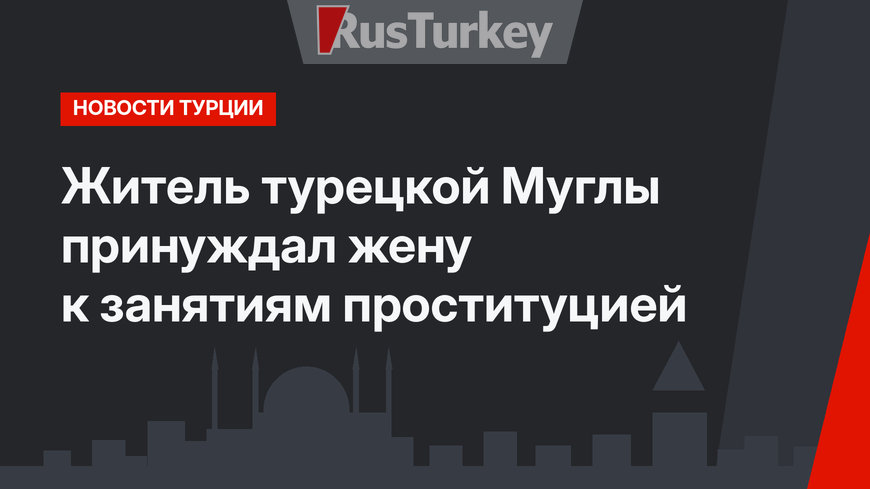 Житель турецкой Муглы принуждал жену к занятиям проституцией