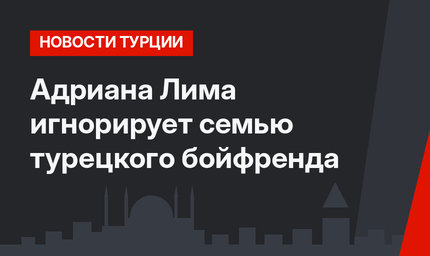 Адриана Лима  игнорирует семью турецкого бойфренда