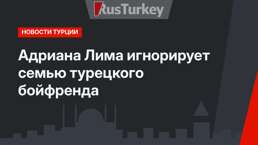 Адриана Лима  игнорирует семью турецкого бойфренда