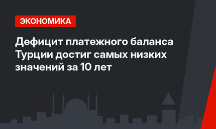 Дефицит платежного баланса Турции достиг самых низких значений за 10 лет