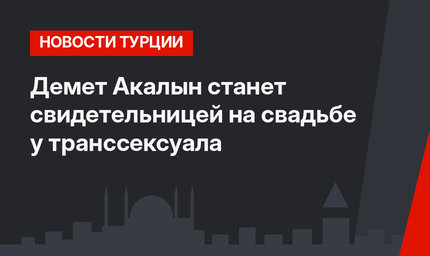 Демет Акалын станет свидетельницей на свадьбе у транссексуала