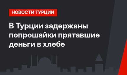 В Турции задержаны попрошайки прятавшие деньги в хлебе