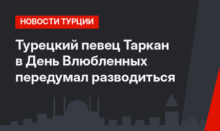 Турецкий певец Таркан в День Влюбленных передумал разводиться