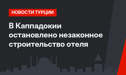 В Каппадокии остановлено незаконное строительство отеля