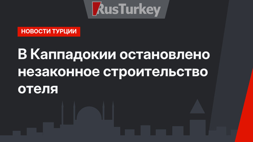 В Каппадокии остановлено незаконное строительство отеля
