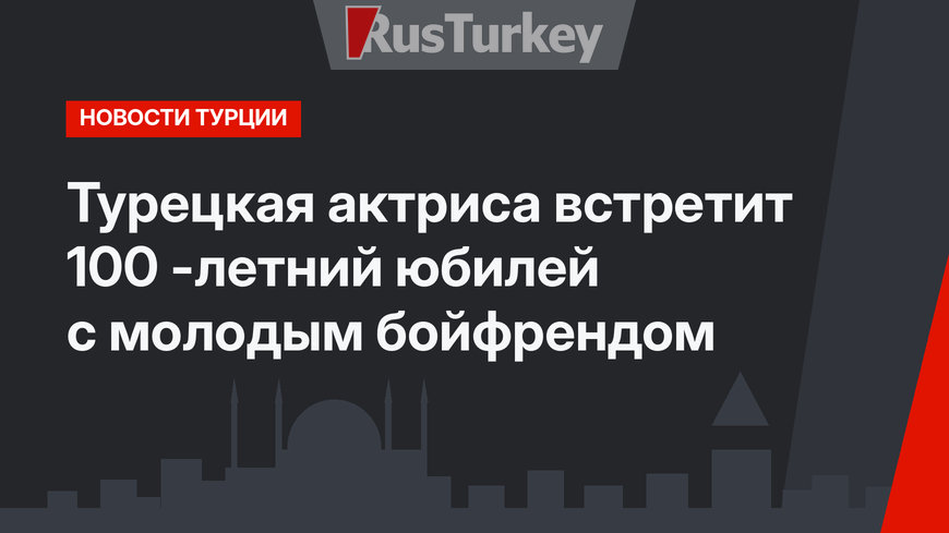 Турецкая актриса встретит 100 -летний юбилей с молодым бойфрендом