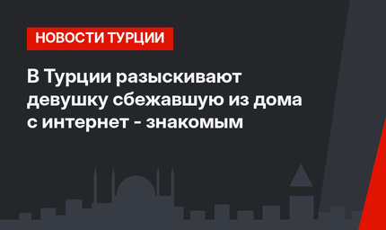 В Турции разыскивают девушку сбежавшую из дома с интернет - знакомым