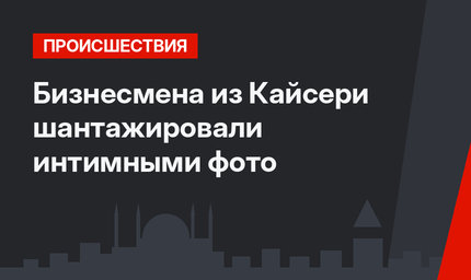 Бизнесмена из Кайсери шантажировали интимными фото