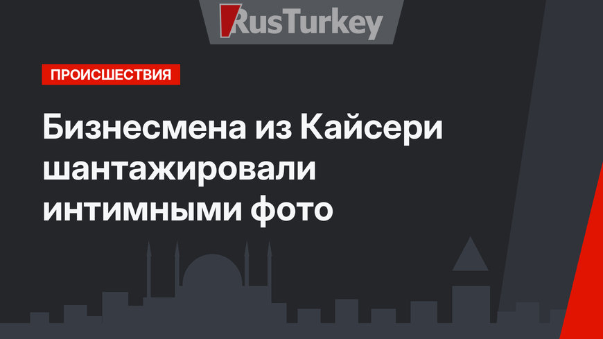 Бизнесмена из Кайсери шантажировали интимными фото