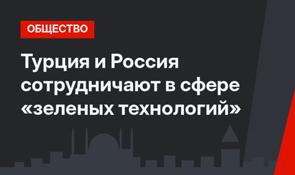 Турция и Россия сотрудничают в сфере «зеленых технологий»