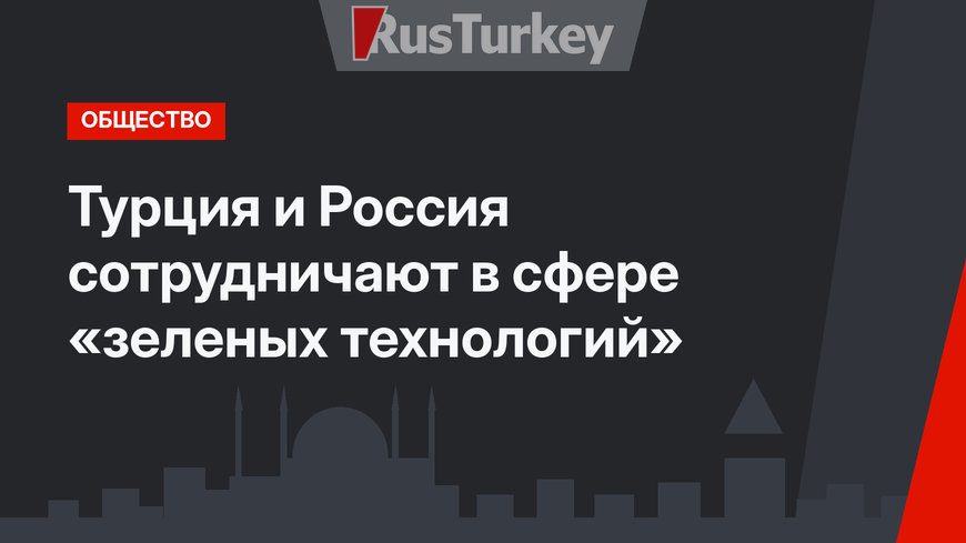 Турция и Россия сотрудничают в сфере «зеленых технологий»