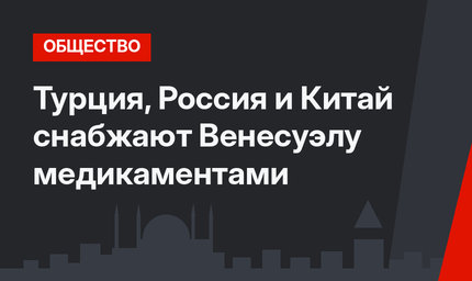 Турция, Россия и Китай снабжают Венесуэлу медикаментами