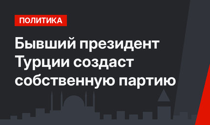 Бывший президент Турции создаст собственную партию