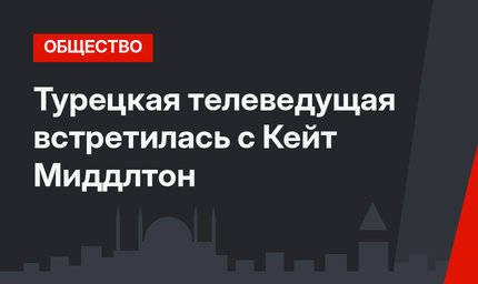 Турецкая телеведущая встретилась с Кейт Миддлтон