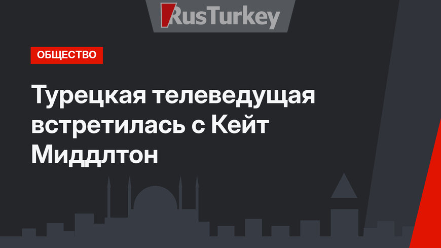 Турецкая телеведущая встретилась с Кейт Миддлтон