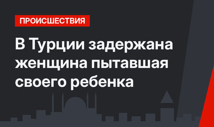 В Турции задержана женщина пытавшая своего ребенка