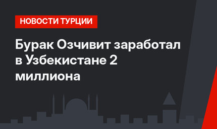 Бурак Озчивит заработал в Узбекистане 2 миллиона