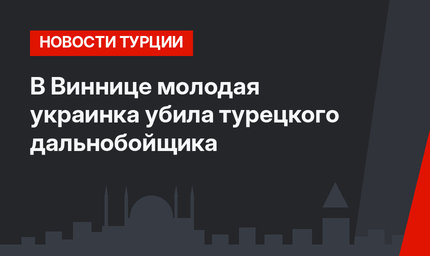 В Виннице молодая украинка убила турецкого дальнобойщика