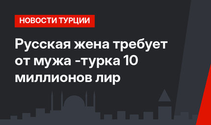 Русская жена требует от мужа -турка 10 миллионов лир