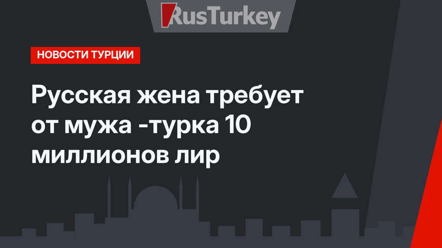 Русская жена требует от мужа -турка 10 миллионов лир