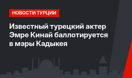 Известный турецкий актер Эмре Кинай баллотируется в мэры Кадыкея
