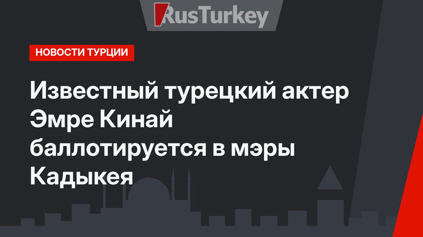 Известный турецкий актер Эмре Кинай баллотируется в мэры Кадыкея