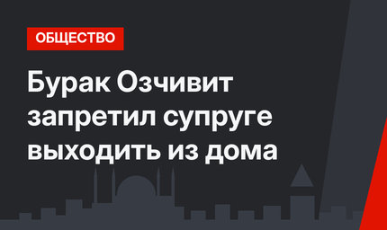 Бурак Озчивит запретил супруге выходить из дома