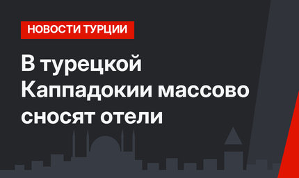 В турецкой Каппадокии массово сносят отели