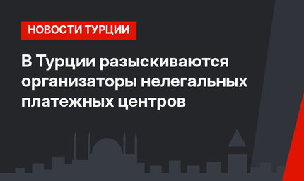 В Турции разыскиваются организаторы нелегальных платежных центров