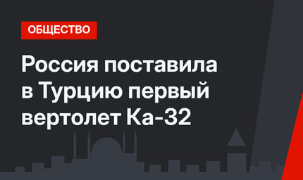Россия поставила в Турцию первый вертолет Ка-32