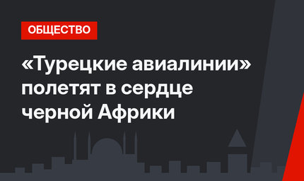 «Турецкие авиалинии» полетят в сердце черной Африки