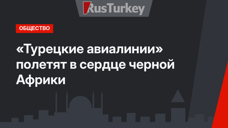 «Турецкие авиалинии» полетят в сердце черной Африки