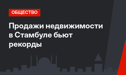 Продажи недвижимости в Стамбуле бьют рекорды