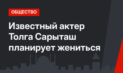 Известный актер Толга Сарыташ планирует жениться