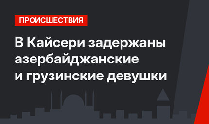 В Кайсери задержаны азербайджанские и грузинские девушки