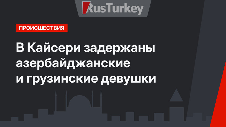 В Кайсери задержаны азербайджанские и грузинские девушки