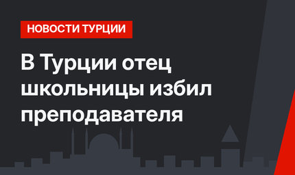 В Турции отец школьницы избил преподавателя