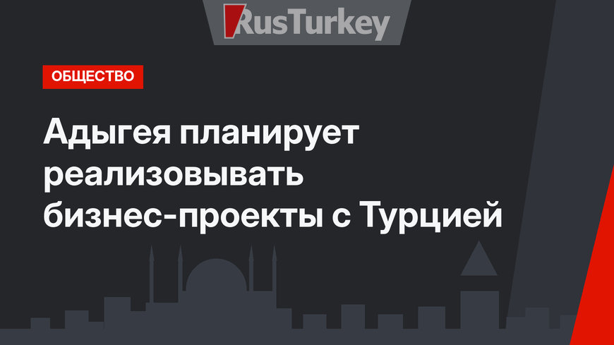 Адыгея планирует реализовывать бизнес-проекты с Турцией